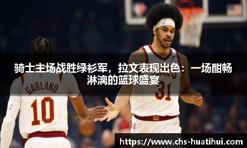 骑士主场战胜绿衫军，拉文表现出色：一场酣畅淋漓的篮球盛宴