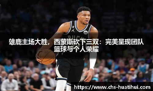 雄鹿主场大胜，西蒙斯砍下三双：完美呈现团队篮球与个人荣耀