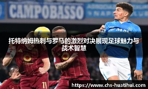 托特纳姆热刺与罗马的激烈对决展现足球魅力与战术智慧