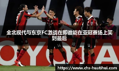 全北现代与东京FC激战在即谁能在亚冠赛场上笑到最后