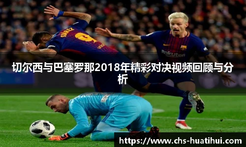 切尔西与巴塞罗那2018年精彩对决视频回顾与分析