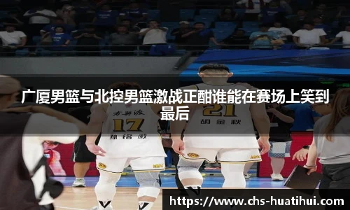 广厦男篮与北控男篮激战正酣谁能在赛场上笑到最后