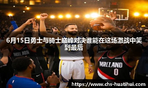 6月15日勇士与骑士巅峰对决谁能在这场激战中笑到最后